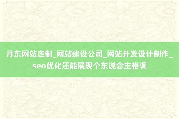 丹东网站定制_网站建设公司_网站开发设计制作_seo优化还能展现个东说念主格调