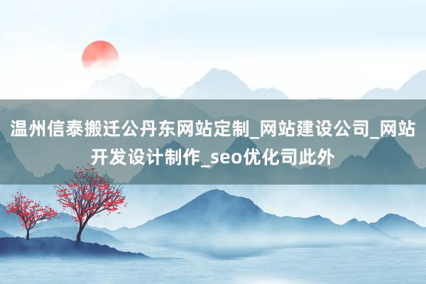 温州信泰搬迁公丹东网站定制_网站建设公司_网站开发设计制作_seo优化司此外
