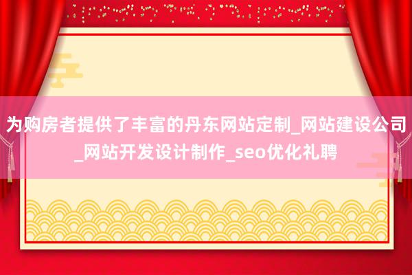 为购房者提供了丰富的丹东网站定制_网站建设公司_网站开发设计制作_seo优化礼聘