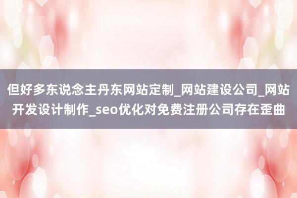 但好多东说念主丹东网站定制_网站建设公司_网站开发设计制作_seo优化对免费注册公司存在歪曲
