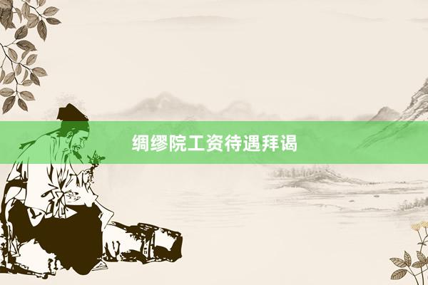 绸缪院工资待遇拜谒