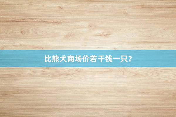 比熊犬商场价若干钱一只?