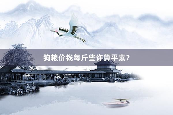 狗粮价钱每斤些许算平素？