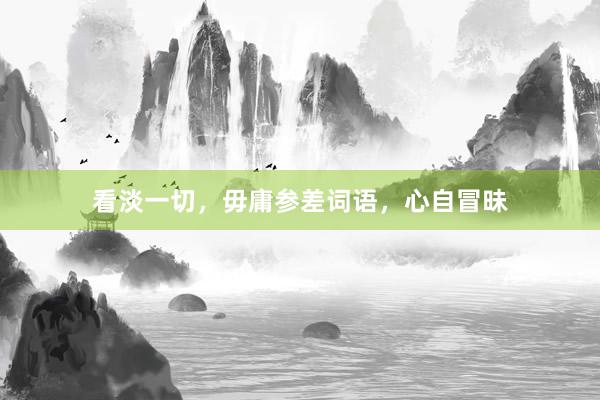 看淡一切，毋庸参差词语，心自冒昧